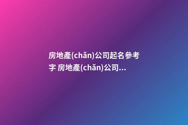 房地產(chǎn)公司起名參考字 房地產(chǎn)公司怎么起名